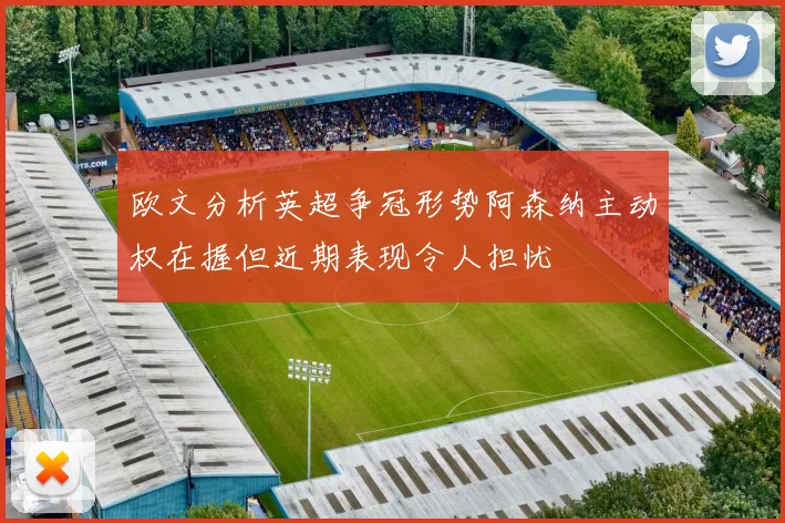 欧文分析英超争冠形势阿森纳主动权在握但近期表现令人担忧