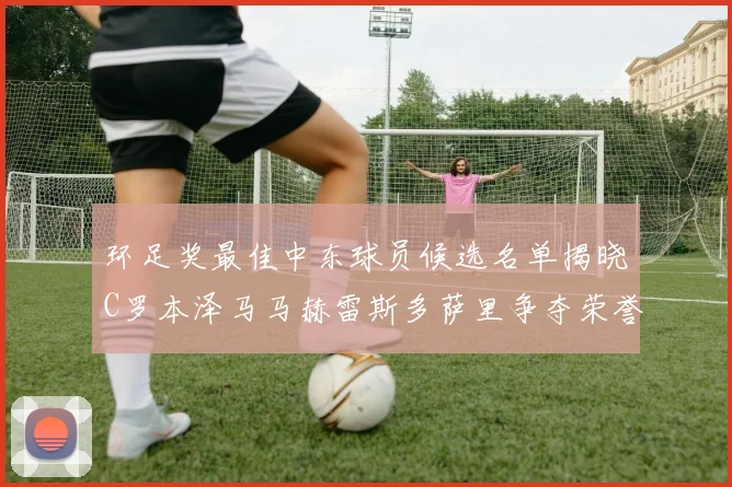 环足奖最佳中东球员候选名单揭晓C罗本泽马马赫雷斯多萨里争夺荣誉