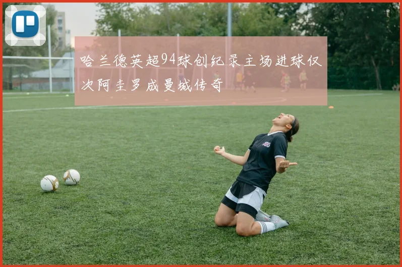 哈兰德英超94球创纪录主场进球仅次阿圭罗成曼城传奇