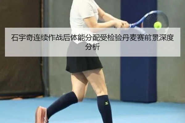 石宇奇连续作战后体能分配受检验丹麦赛前景深度分析 - kaiyun